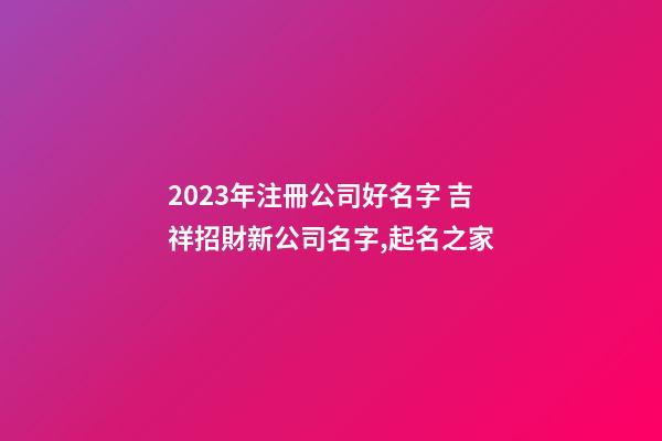 2023年注冊公司好名字 吉祥招財新公司名字,起名之家-第1張-公司起名-玄機派